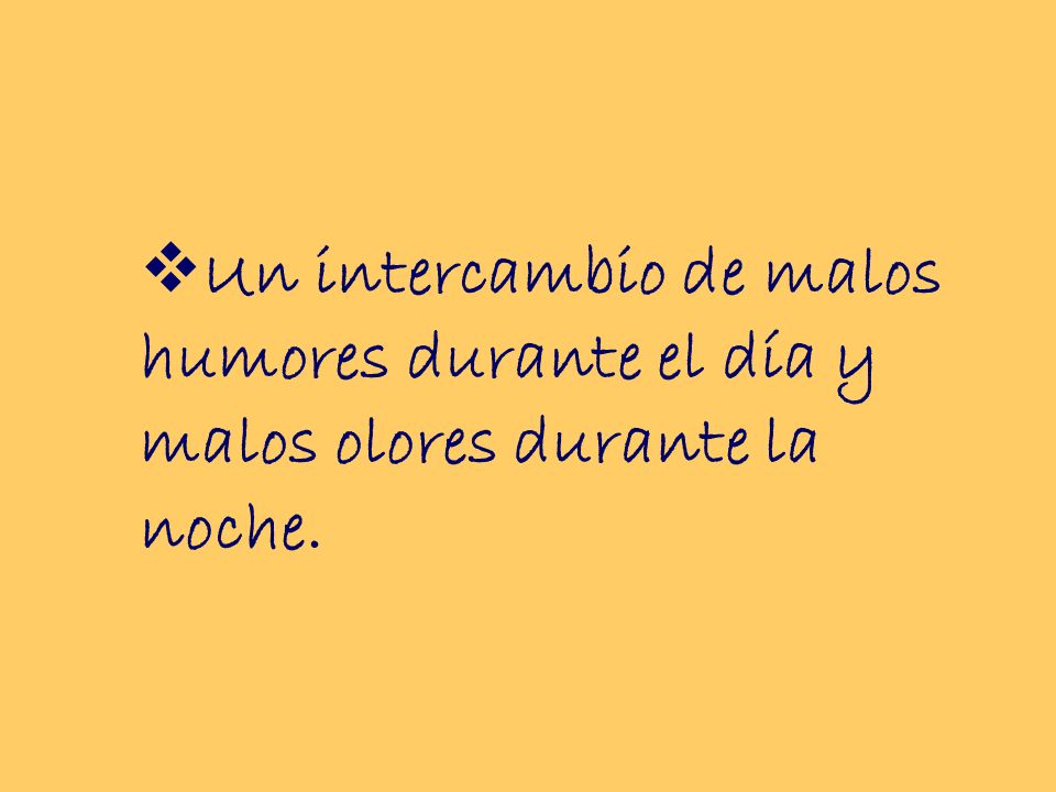Un intercambio de malos humores durante el día y malos olores durante la noche.