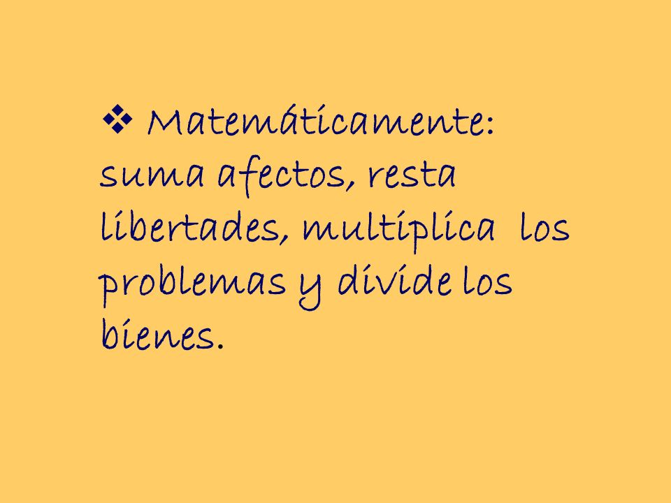 Matemáticamente: suma afectos, resta libertades, multiplica los problemas y divide los bienes.