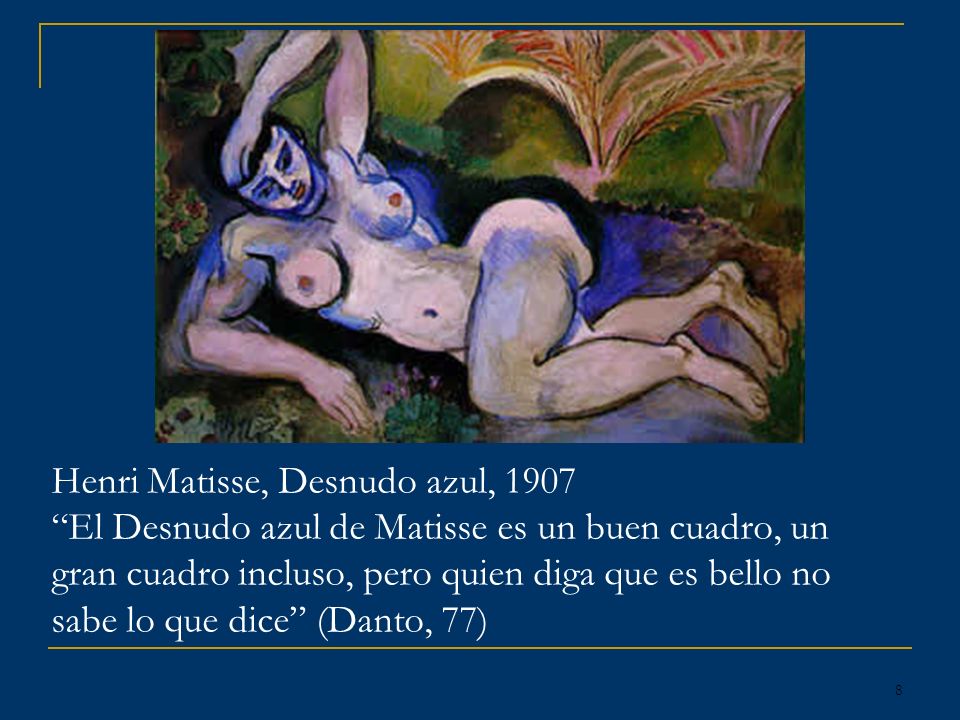 Henri Matisse, Desnudo azul, 1907 El Desnudo azul de Matisse es un buen cuadro, un gran cuadro incluso, pero quien diga que es bello no sabe lo que dice (Danto, 77)