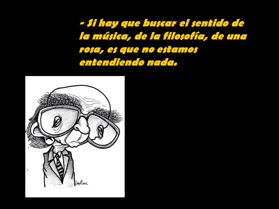 - Si hay que buscar el sentido de la música, de la filosofía, de una rosa, es que no estamos entendiendo nada.