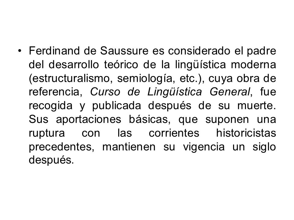 Ferdinand de Saussure es considerado el padre del desarrollo teórico de la lingüística moderna (estructuralismo, semiología, etc.), cuya obra de referencia, Curso de Lingüística General, fue recogida y publicada después de su muerte.