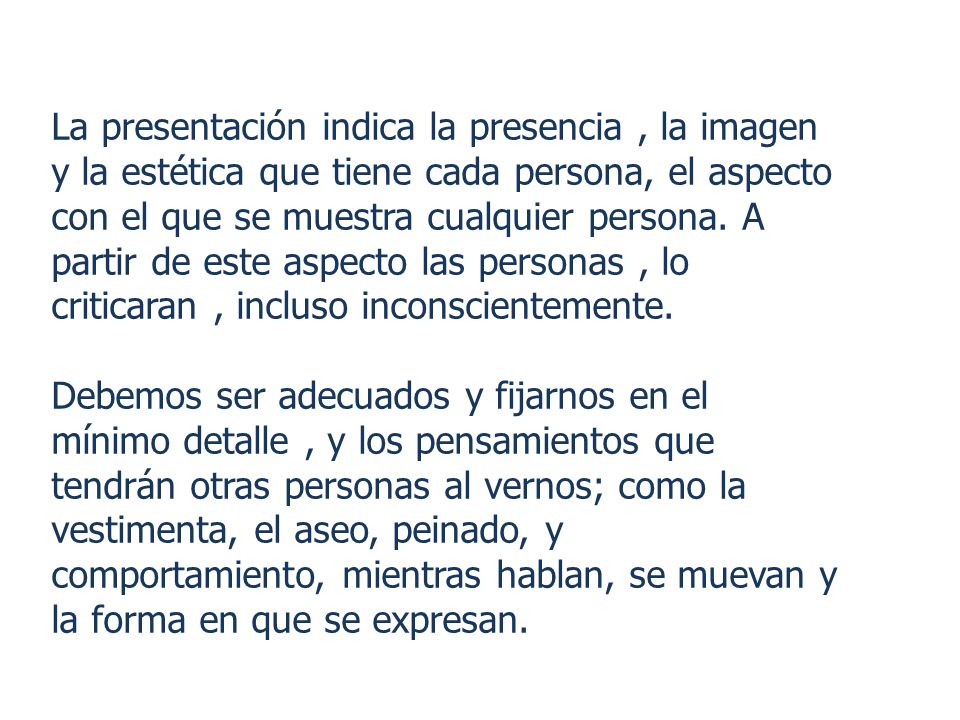 La presentación indica la presencia , la imagen y la estética que tiene cada persona, el aspecto con el que se muestra cualquier persona. A partir de este aspecto las personas , lo criticaran , incluso inconscientemente.