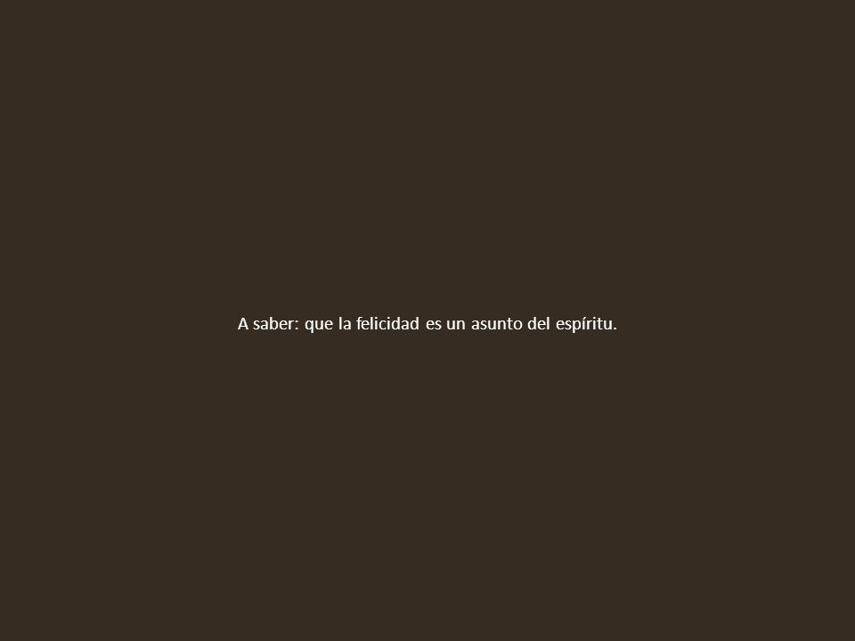 A saber: que la felicidad es un asunto del espíritu.