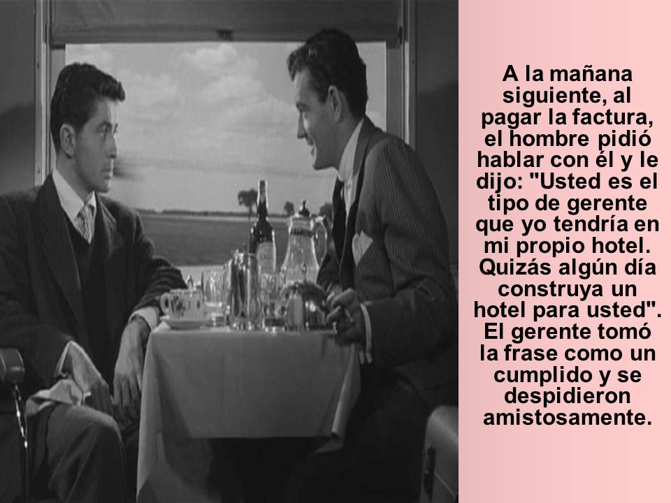 A la mañana siguiente, al pagar la factura, el hombre pidió hablar con él y le dijo: Usted es el tipo de gerente que yo tendría en mi propio hotel.