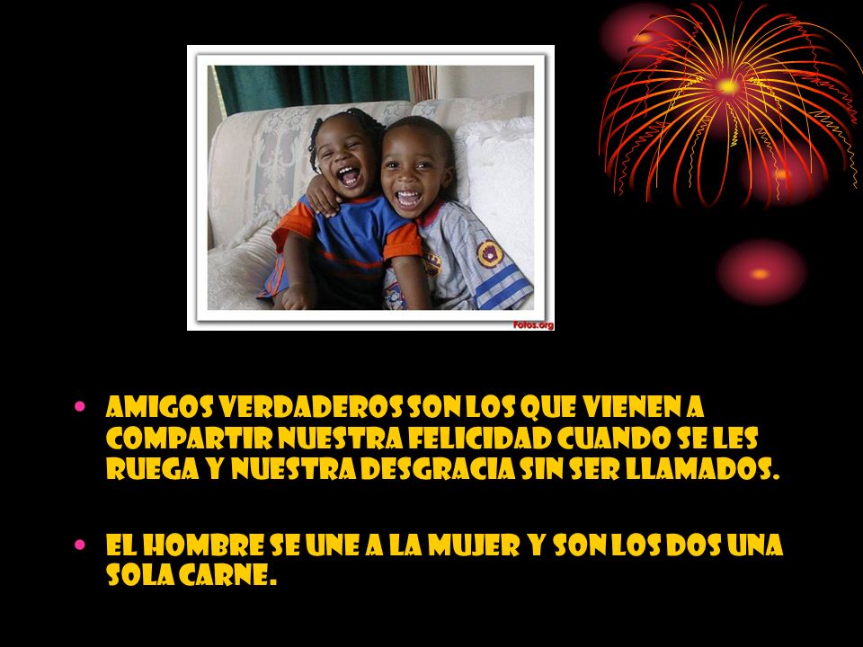 Amigos verdaderos son los que vienen a compartir nuestra felicidad cuando se les ruega y nuestra desgracia sin ser llamados.