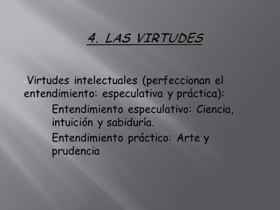 4. LAS VIRTUDES Virtudes intelectuales (perfeccionan el entendimiento: especulativa y práctica):