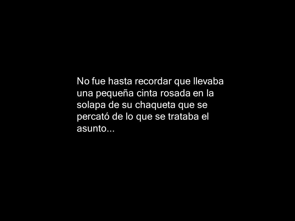 No fue hasta recordar que llevaba una pequeña cinta rosada en la solapa de su chaqueta que se percató de lo que se trataba el asunto...