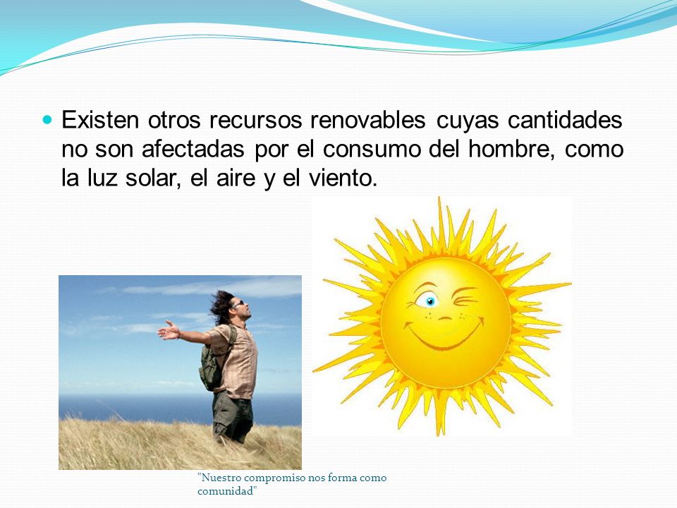 Existen otros recursos renovables cuyas cantidades no son afectadas por el consumo del hombre, como la luz solar, el aire y el viento.
