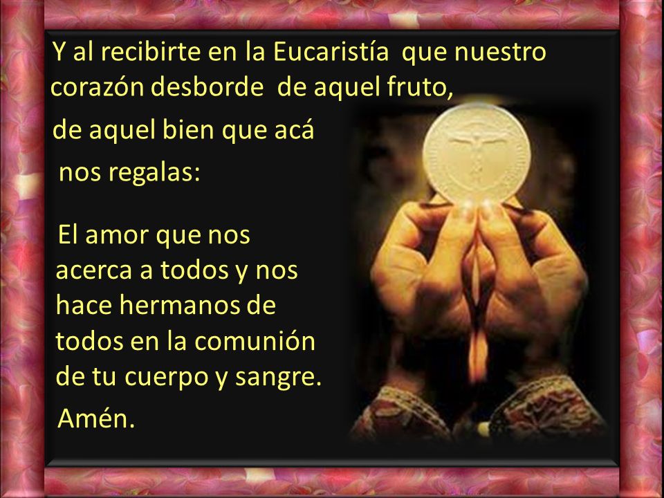 Y al recibirte en la Eucaristía que nuestro corazón desborde de aquel fruto, de aquel bien que acá nos regalas: