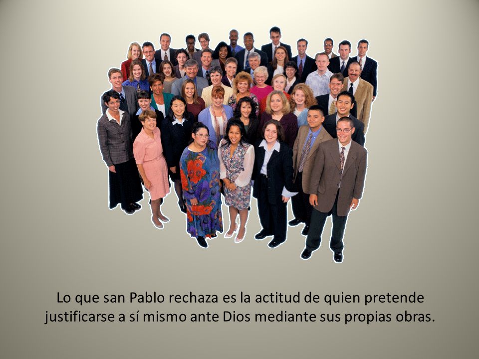 Lo que san Pablo rechaza es la actitud de quien pretende justificarse a sí mismo ante Dios mediante sus propias obras.