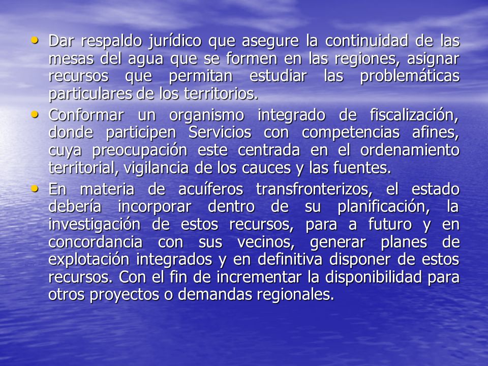 Dar respaldo jurídico que asegure la continuidad de las mesas del agua que se formen en las regiones, asignar recursos que permitan estudiar las problemáticas particulares de los territorios.