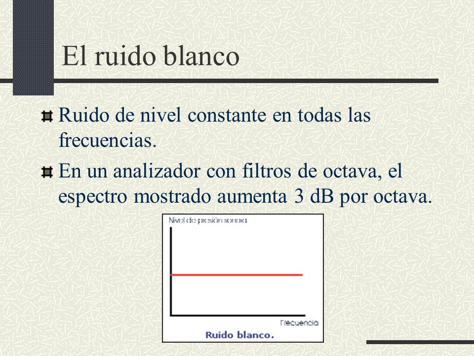 El ruido blanco Ruido de nivel constante en todas las frecuencias.