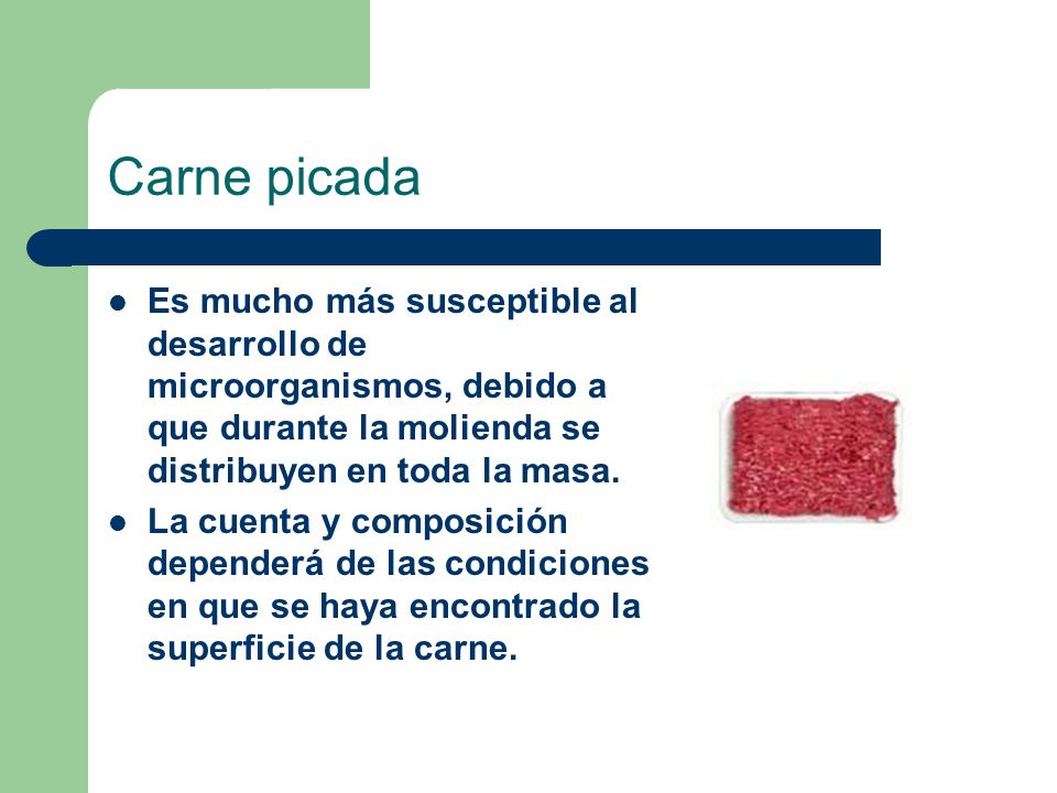 Carne picada Es mucho más susceptible al desarrollo de microorganismos, debido a que durante la molienda se distribuyen en toda la masa.