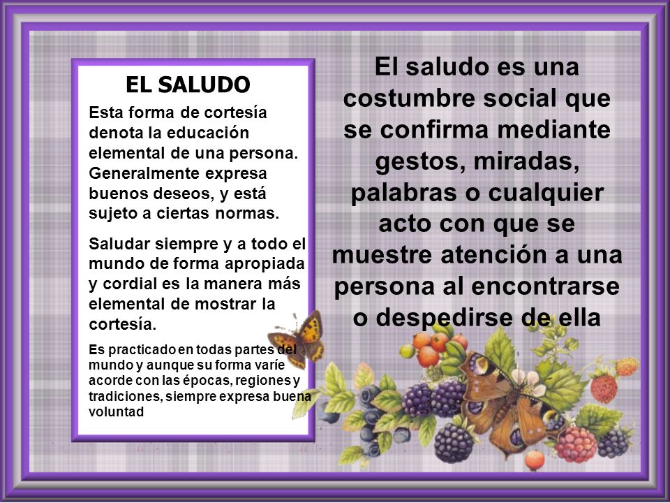 El saludo es una costumbre social que se confirma mediante gestos, miradas, palabras o cualquier acto con que se muestre atención a una persona al encontrarse o despedirse de ella