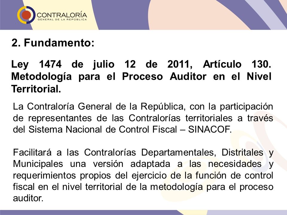 2. Fundamento: Ley 1474 de julio 12 de 2011, Artículo 130. Metodología para el Proceso Auditor en el Nivel Territorial.
