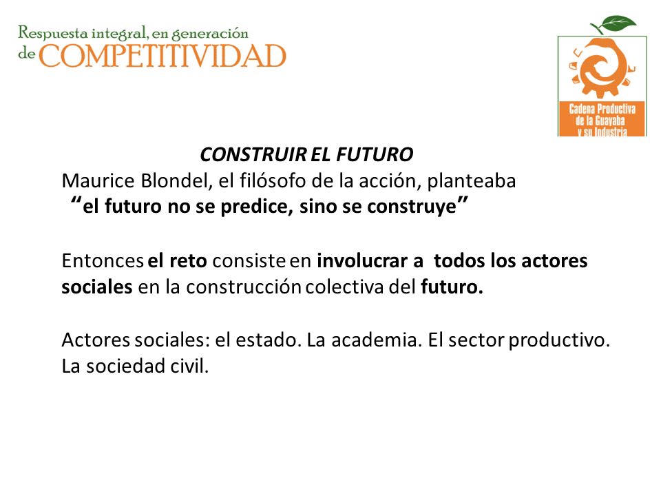 CONSTRUIR EL FUTURO Maurice Blondel, el filósofo de la acción, planteaba el futuro no se predice, sino se construye Entonces el reto consiste en involucrar a todos los actores sociales en la construcción colectiva del futuro.