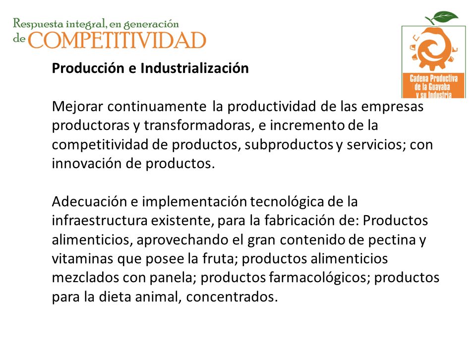 Producción e Industrialización Mejorar continuamente la productividad de las empresas productoras y transformadoras, e incremento de la competitividad de productos, subproductos y servicios; con innovación de productos.