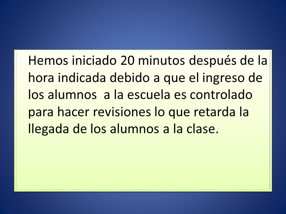 Hemos iniciado 20 minutos después de la hora indicada debido a que el ingreso de los alumnos a la escuela es controlado para hacer revisiones lo que retarda la llegada de los alumnos a la clase.