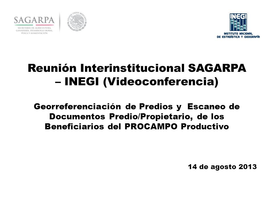 Reunión Interinstitucional SAGARPA – INEGI (Videoconferencia) Georreferenciación de Predios y Escaneo de Documentos Predio/Propietario, de los Beneficiarios del PROCAMPO Productivo