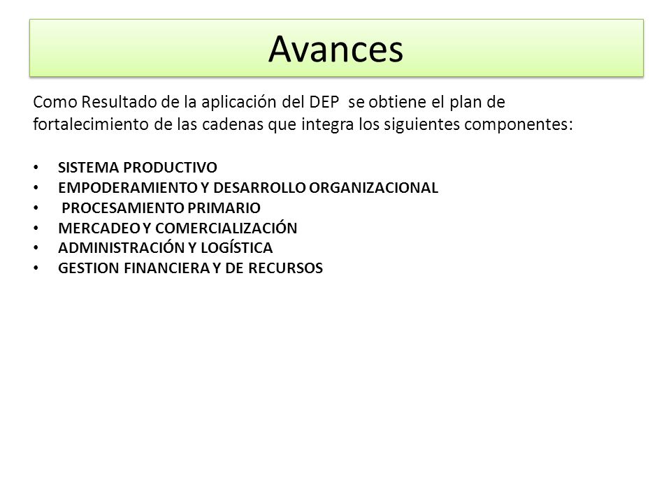 Avances Como Resultado de la aplicación del DEP se obtiene el plan de fortalecimiento de las cadenas que integra los siguientes componentes: