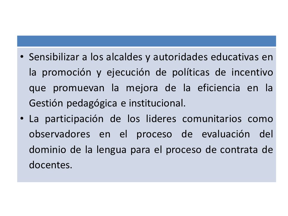 Sensibilizar a los alcaldes y autoridades educativas en la promoción y ejecución de políticas de incentivo que promuevan la mejora de la eficiencia en la Gestión pedagógica e institucional.