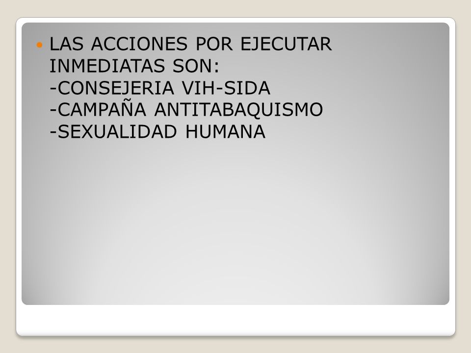 LAS ACCIONES POR EJECUTAR INMEDIATAS SON: -CONSEJERIA VIH-SIDA -CAMPAÑA ANTITABAQUISMO -SEXUALIDAD HUMANA