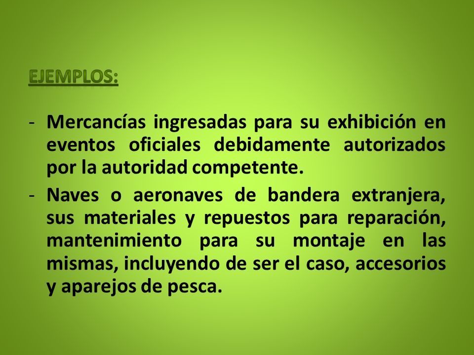 Ejemplos: Mercancías ingresadas para su exhibición en eventos oficiales debidamente autorizados por la autoridad competente.