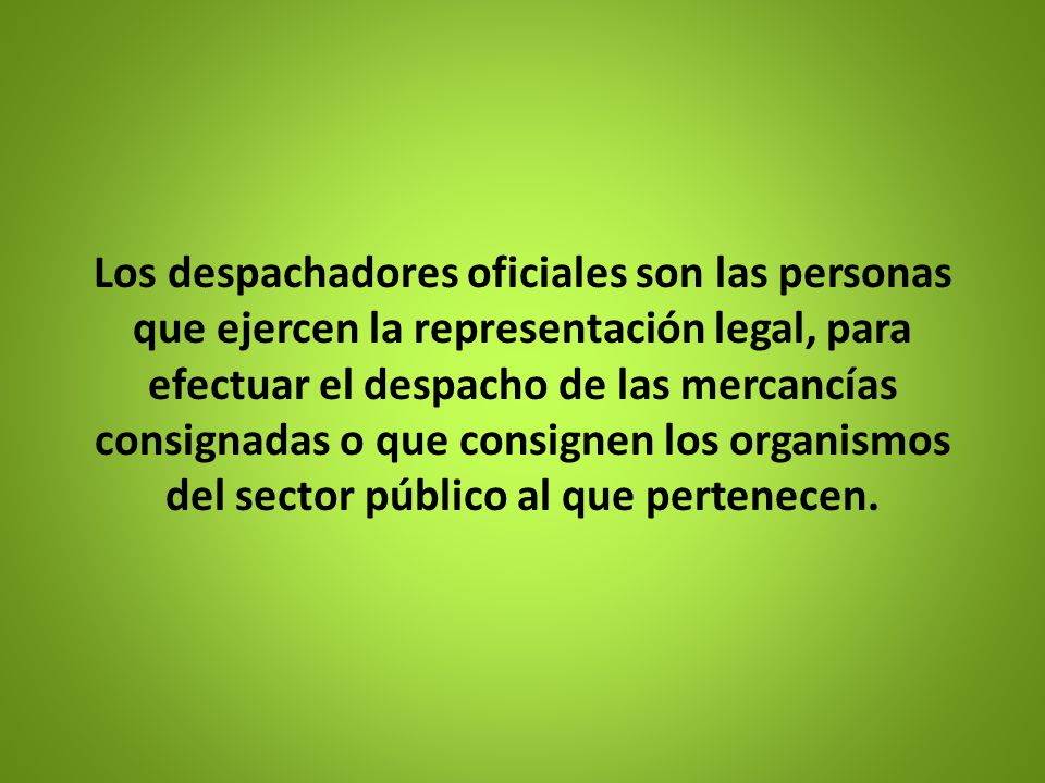 Los despachadores oficiales son las personas que ejercen la representación legal, para efectuar el despacho de las mercancías consignadas o que consignen los organismos del sector público al que pertenecen.