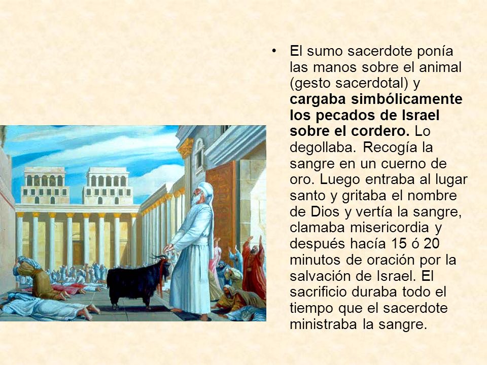 El sumo sacerdote ponía las manos sobre el animal (gesto sacerdotal) y cargaba simbólicamente los pecados de Israel sobre el cordero.