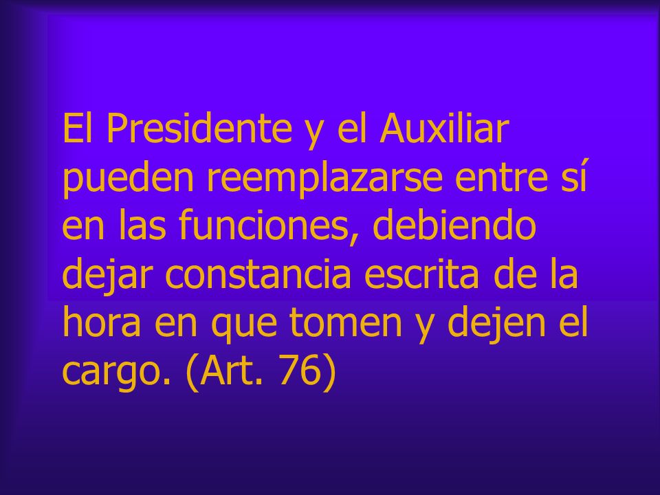 El Presidente y el Auxiliar pueden reemplazarse entre sí en las funciones, debiendo dejar constancia escrita de la hora en que tomen y dejen el cargo.