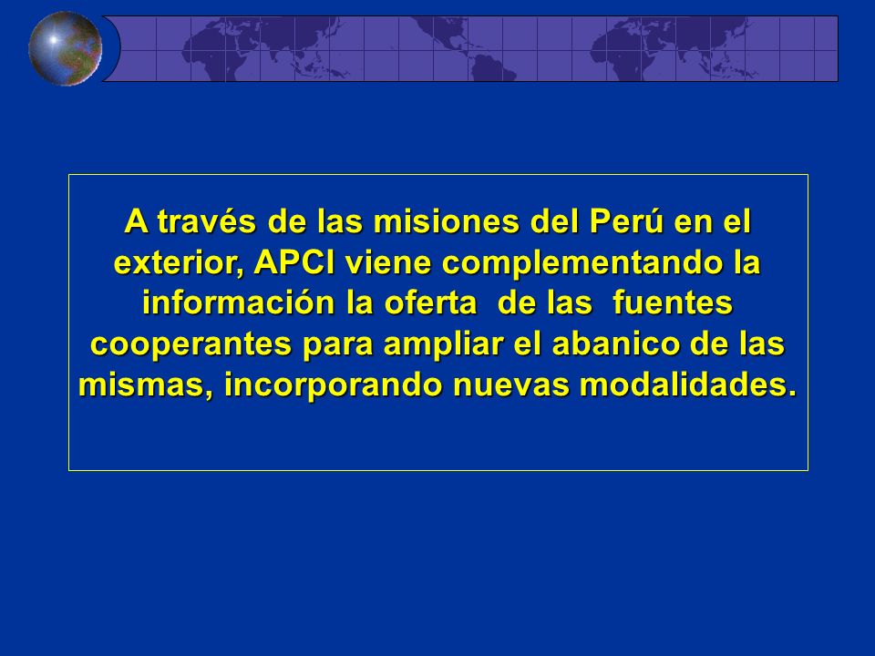 A través de las misiones del Perú en el exterior, APCI viene complementando la información la oferta de las fuentes cooperantes para ampliar el abanico de las mismas, incorporando nuevas modalidades.