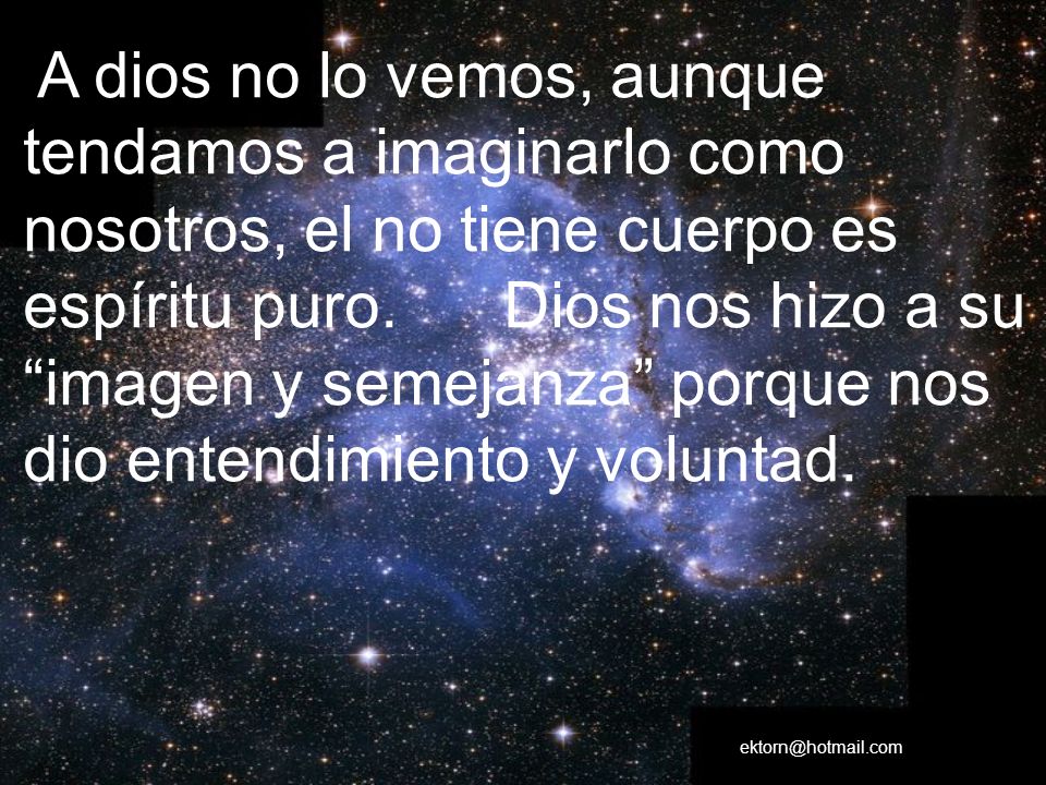 A dios no lo vemos, aunque tendamos a imaginarlo como nosotros, el no tiene cuerpo es espíritu puro. Dios nos hizo a su imagen y semejanza porque nos dio entendimiento y voluntad.