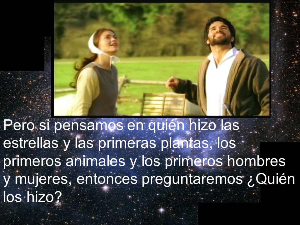 Pero si pensamos en quién hizo las estrellas y las primeras plantas, los primeros animales y los primeros hombres y mujeres, entonces preguntaremos ¿Quién los hizo