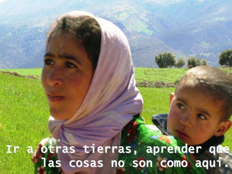 Ir a otras tierras, aprender que las cosas no son como aquí.