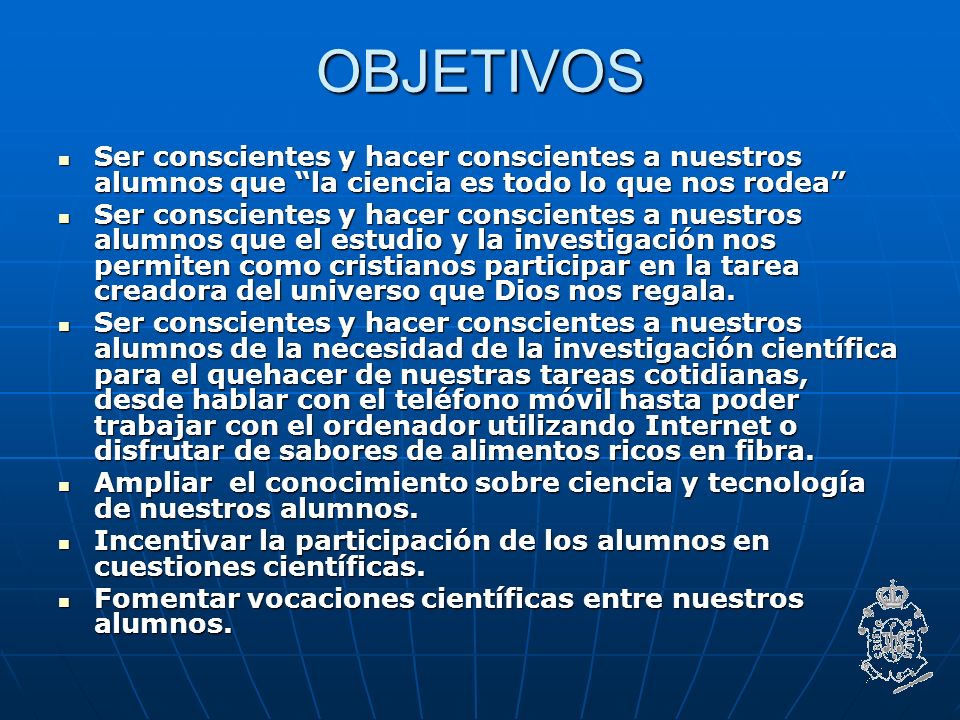 OBJETIVOS Ser conscientes y hacer conscientes a nuestros alumnos que la ciencia es todo lo que nos rodea