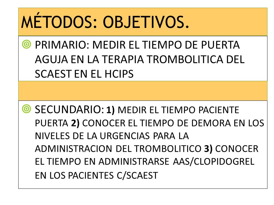 MÉTODOS: OBJETIVOS. PRIMARIO: MEDIR EL TIEMPO DE PUERTA AGUJA EN LA TERAPIA TROMBOLITICA DEL SCAEST EN EL HCIPS.