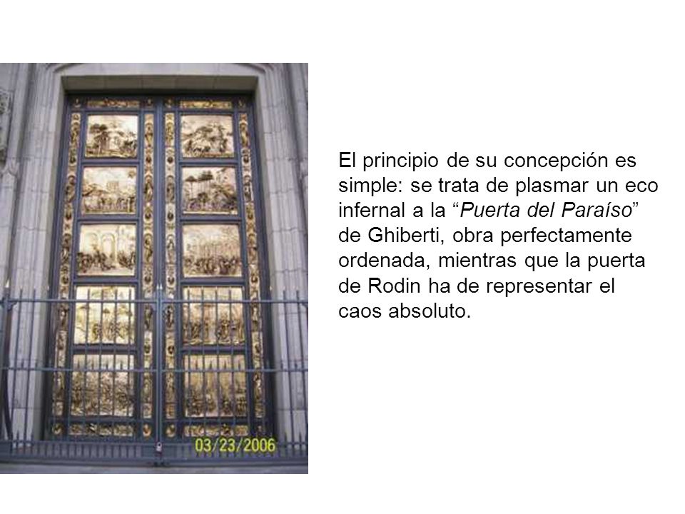 El principio de su concepción es simple: se trata de plasmar un eco infernal a la Puerta del Paraíso de Ghiberti, obra perfectamente ordenada, mientras que la puerta de Rodin ha de representar el caos absoluto.