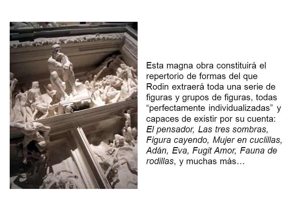 Esta magna obra constituirá el repertorio de formas del que Rodin extraerá toda una serie de figuras y grupos de figuras, todas perfectamente individualizadas y capaces de existir por su cuenta: El pensador, Las tres sombras, Figura cayendo, Mujer en cuclillas, Adán, Eva, Fugit Amor, Fauna de rodillas, y muchas más…