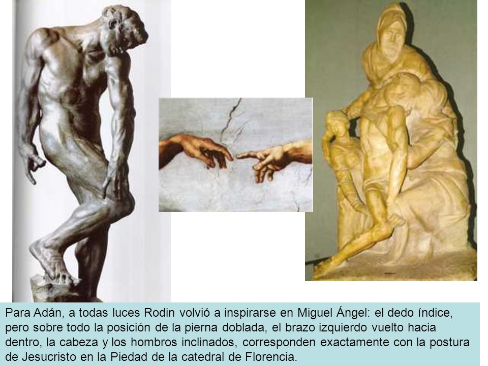 Para Adán, a todas luces Rodin volvió a inspirarse en Miguel Ángel: el dedo índice, pero sobre todo la posición de la pierna doblada, el brazo izquierdo vuelto hacia dentro, la cabeza y los hombros inclinados, corresponden exactamente con la postura de Jesucristo en la Piedad de la catedral de Florencia.