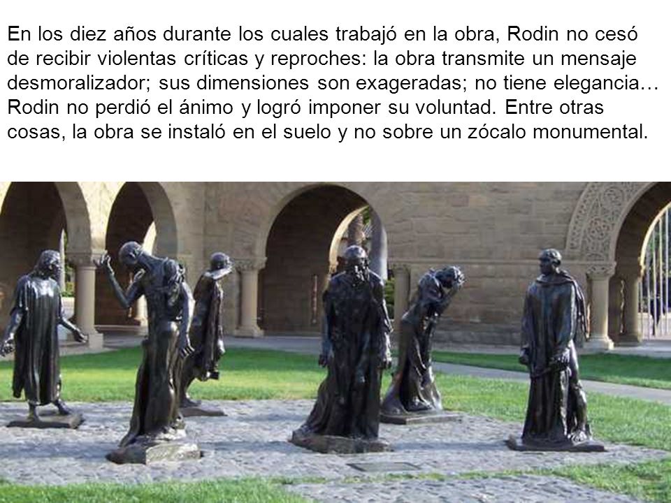 En los diez años durante los cuales trabajó en la obra, Rodin no cesó de recibir violentas críticas y reproches: la obra transmite un mensaje desmoralizador; sus dimensiones son exageradas; no tiene elegancia… Rodin no perdió el ánimo y logró imponer su voluntad.