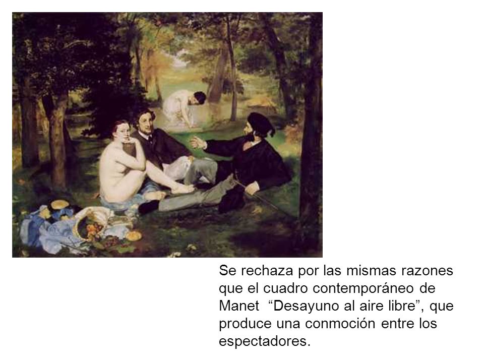 Se rechaza por las mismas razones que el cuadro contemporáneo de Manet Desayuno al aire libre , que produce una conmoción entre los espectadores.