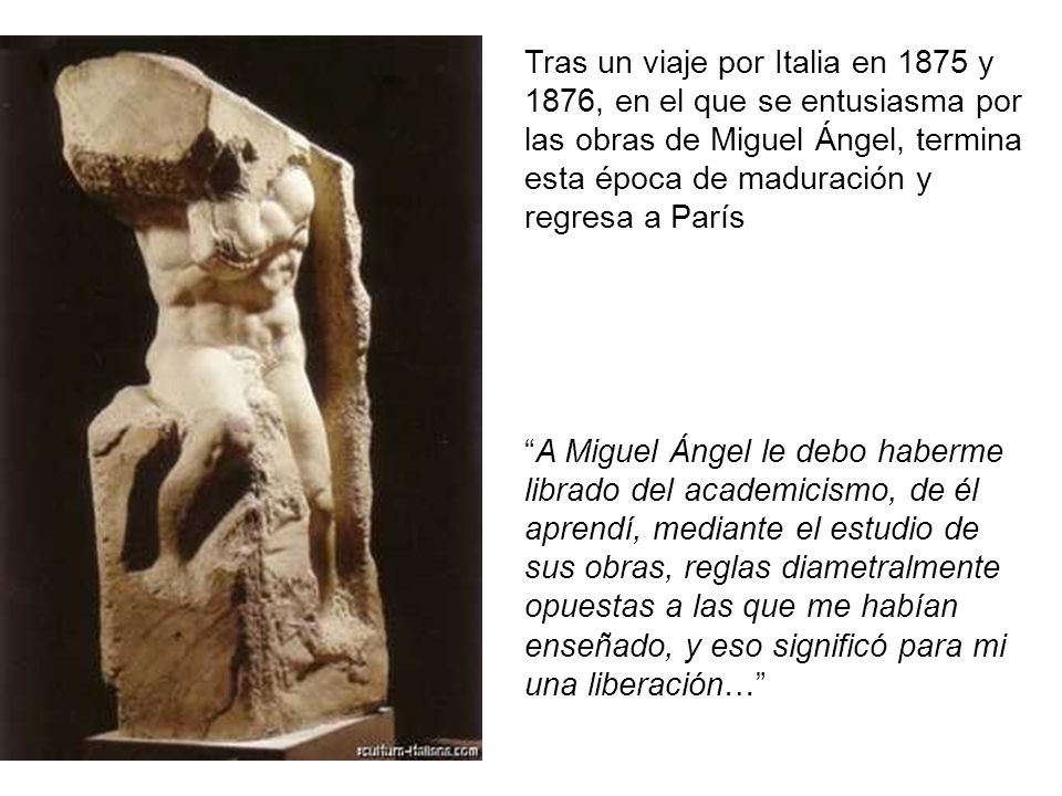 Tras un viaje por Italia en 1875 y 1876, en el que se entusiasma por las obras de Miguel Ángel, termina esta época de maduración y regresa a París