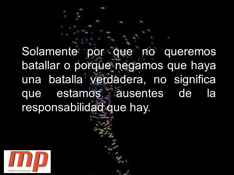 Solamente por que no queremos batallar o porque negamos que haya una batalla verdadera, no significa que estamos ausentes de la responsabilidad que hay.
