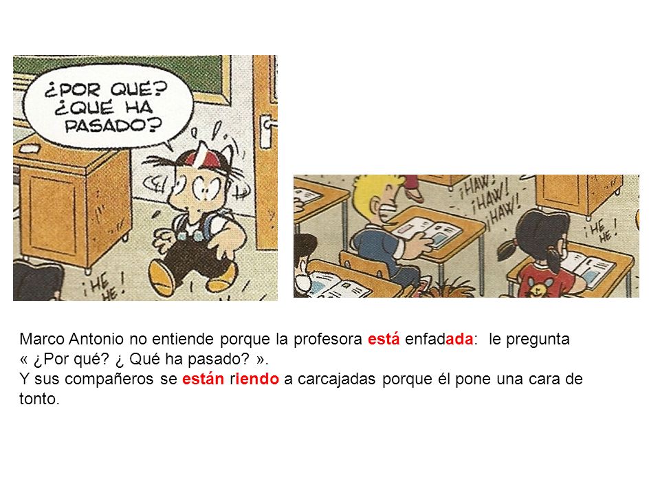 Marco Antonio no entiende porque la profesora está enfadada: le pregunta « ¿Por qué ¿ Qué ha pasado ».