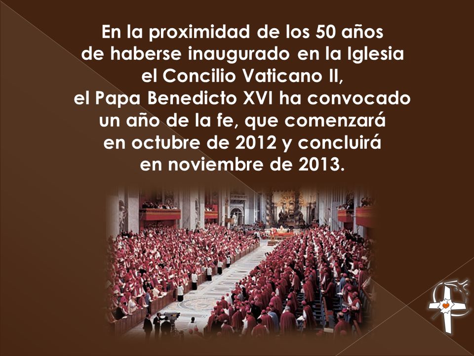 En la proximidad de los 50 años de haberse inaugurado en la Iglesia el Concilio Vaticano II, el Papa Benedicto XVI ha convocado un año de la fe, que comenzará en octubre de 2012 y concluirá en noviembre de 2013.