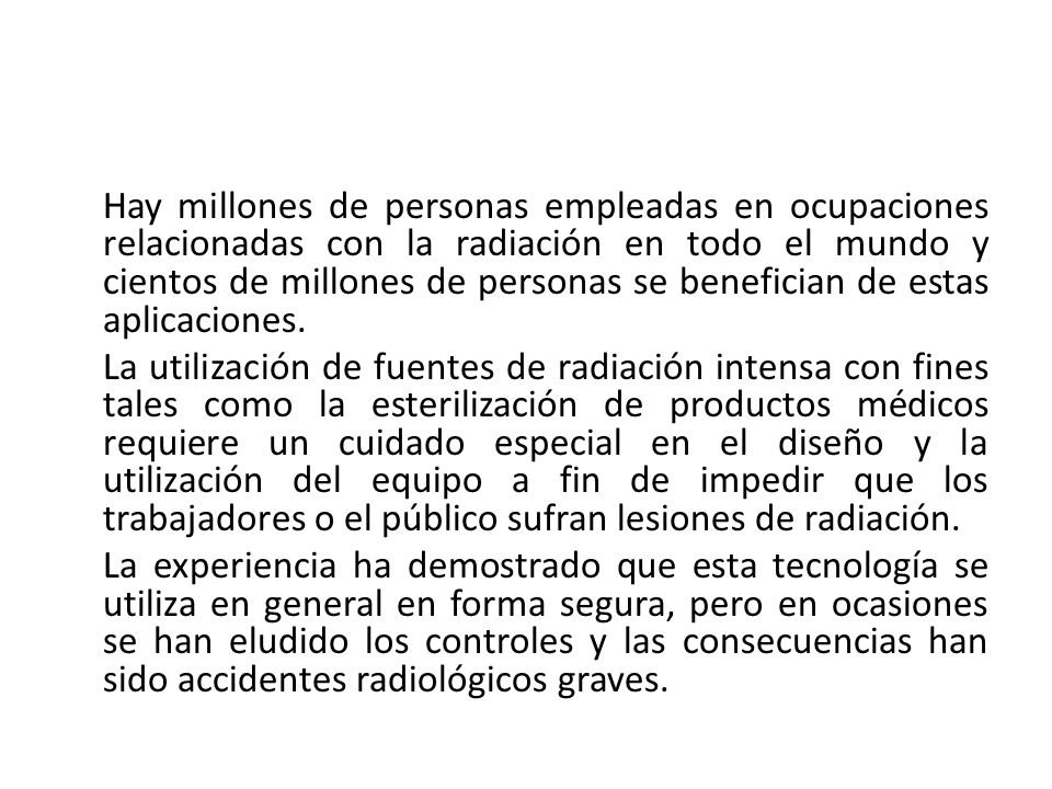 Hay millones de personas empleadas en ocupaciones relacionadas con la radiación en todo el mundo y cientos de millones de personas se benefician de estas aplicaciones.