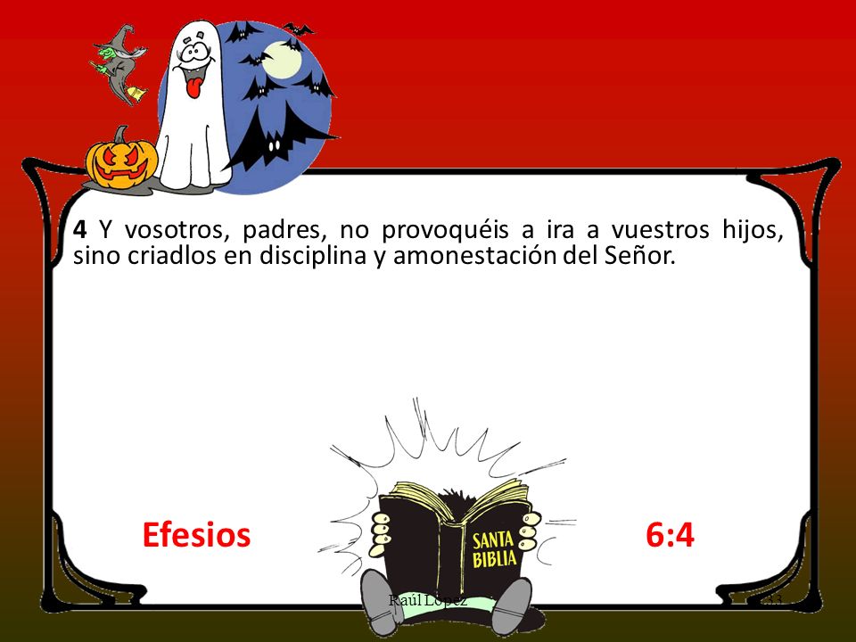 4 Y vosotros, padres, no provoquéis a ira a vuestros hijos, sino criadlos en disciplina y amonestación del Señor.