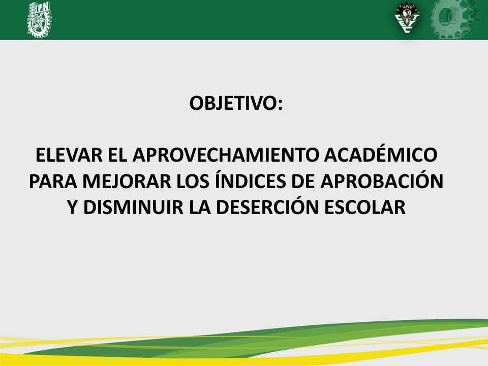 OBJETIVO: ELEVAR EL APROVECHAMIENTO ACADÉMICO PARA MEJORAR LOS ÍNDICES DE APROBACIÓN Y DISMINUIR LA DESERCIÓN ESCOLAR.