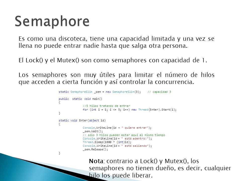 Semaphore Es como una discoteca, tiene una capacidad limitada y una vez se llena no puede entrar nadie hasta que salga otra persona.