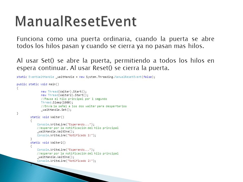 ManualResetEvent Funciona como una puerta ordinaria, cuando la puerta se abre todos los hilos pasan y cuando se cierra ya no pasan mas hilos.